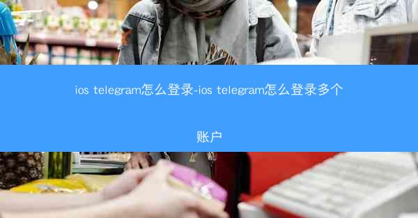ios telegram怎么登录-ios telegram怎么登录多个账户
