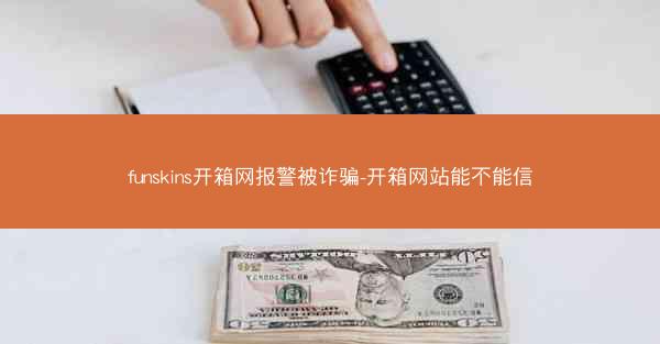funskins开箱网报警被诈骗-开箱网站能不能信