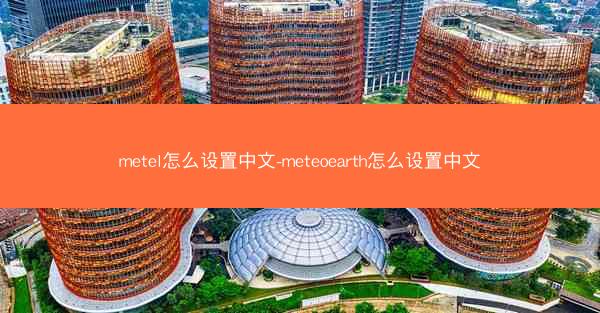 metel怎么设置中文-meteoearth怎么设置中文