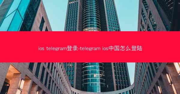 ios telegram登录-telegram ios中国怎么登陆
