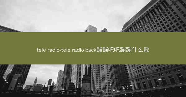 tele radio-tele radio back蹦蹦吧吧蹦蹦什么歌
