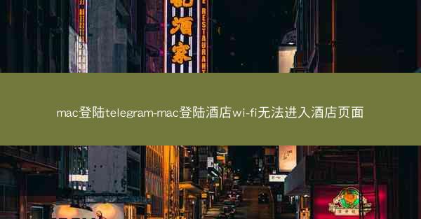 mac登陆telegram-mac登陆酒店wi-fi无法进入酒店页面