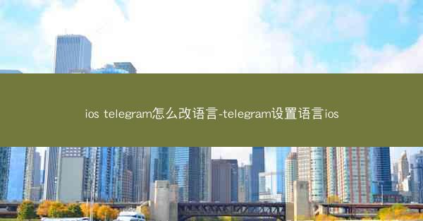 ios telegram怎么改语言-telegram设置语言ios