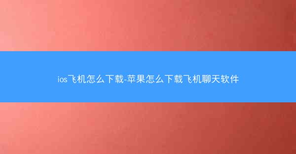 ios飞机怎么下载-苹果怎么下载飞机聊天软件