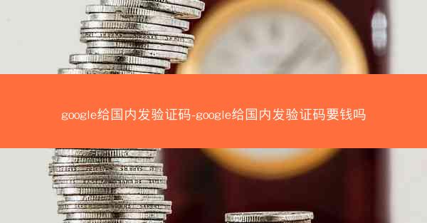 google给国内发验证码-google给国内发验证码要钱吗