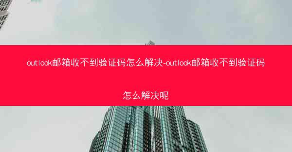 outlook邮箱收不到验证码怎么解决-outlook邮箱收不到验证码怎么解决呢