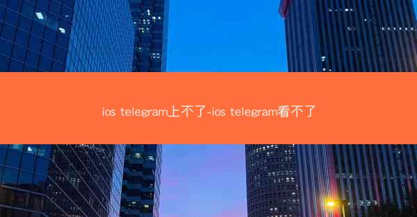ios telegram上不了-ios telegram看不了