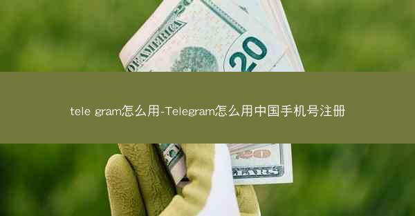 tele gram怎么用-Telegram怎么用中国手机号注册