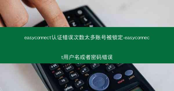 easyconnect认证错误次数太多账号被锁定-easyconnect用户名或者密码错误