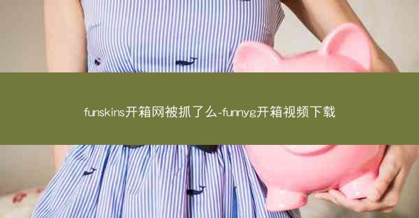 funskins开箱网被抓了么-funnyg开箱视频下载