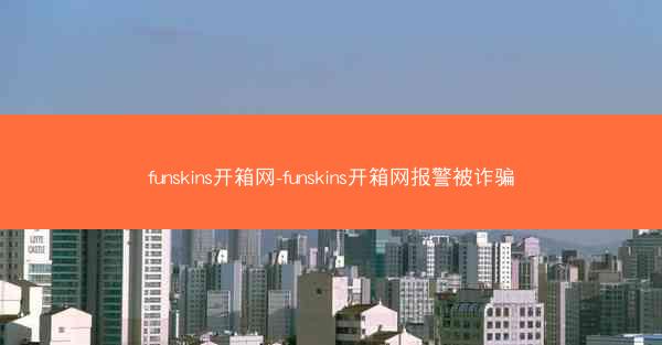 funskins开箱网-funskins开箱网报警被诈骗