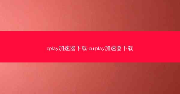 oplay加速器下载-ourplay加速器下载