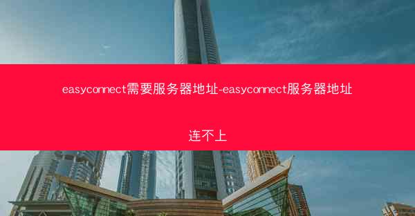 easyconnect需要服务器地址-easyconnect服务器地址连不上