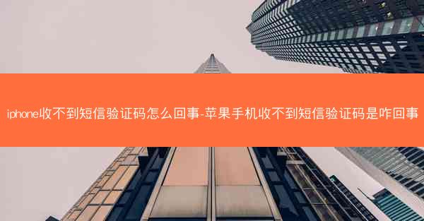 iphone收不到短信验证码怎么回事-苹果手机收不到短信验证码是咋回事