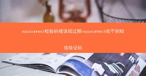 easyconnect校验码错误或过期-easyconnect收不到短信验证码