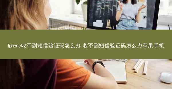 iphone收不到短信验证码怎么办-收不到短信验证码怎么办苹果手机