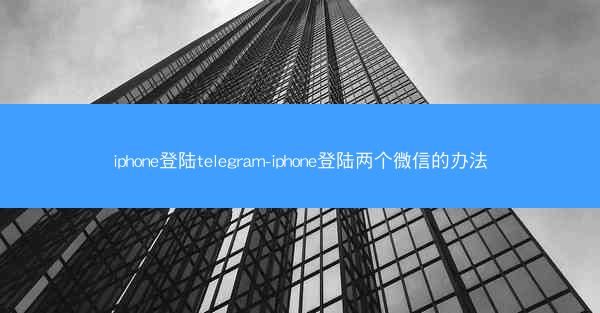 iphone登陆telegram-iphone登陆两个微信的办法