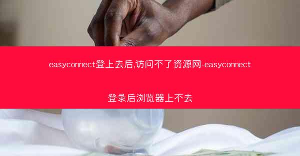easyconnect登上去后,访问不了资源网-easyconnect登录后浏览器上不去