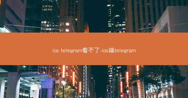 ios telegram看不了-ios端telegram