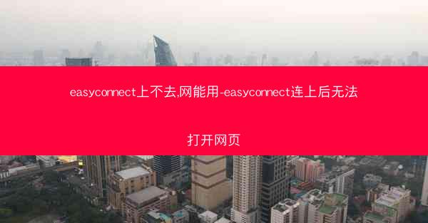 easyconnect上不去,网能用-easyconnect连上后无法打开网页