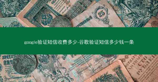 google验证短信收费多少-谷歌验证短信多少钱一条