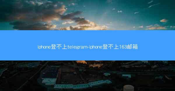 iphone登不上telegram-iphone登不上163邮箱