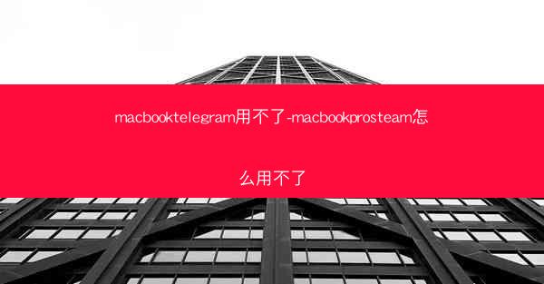 macbooktelegram用不了-macbookprosteam怎么用不了