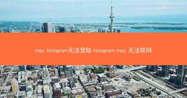 mac telegram无法登陆-telegram mac 无法联网