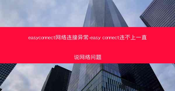 easyconnect网络连接异常-easy connect连不上一直说网络问题