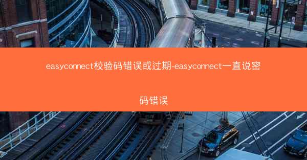 easyconnect校验码错误或过期-easyconnect一直说密码错误