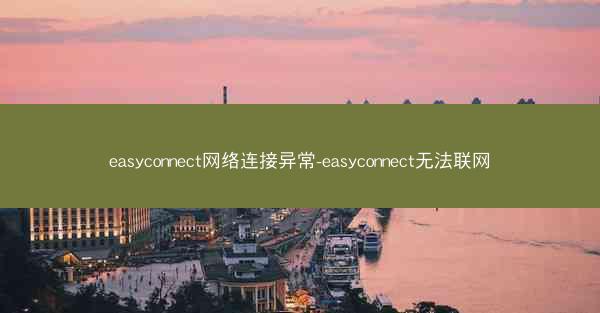 easyconnect网络连接异常-easyconnect无法联网