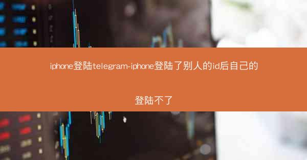 iphone登陆telegram-iphone登陆了别人的id后自己的登陆不了