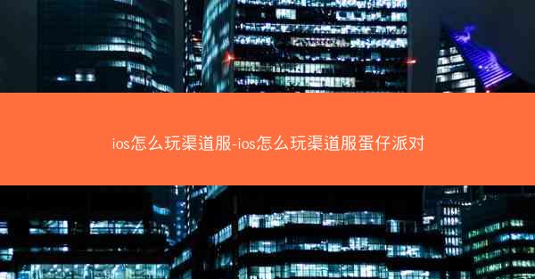 ios怎么玩渠道服-ios怎么玩渠道服蛋仔派对