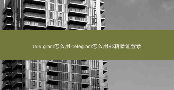 tele gram怎么用-telegram怎么用邮箱验证登录