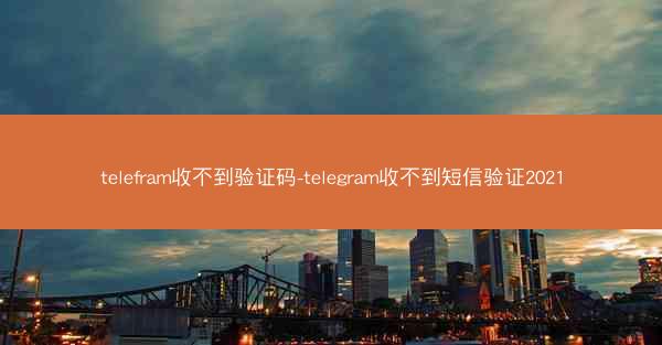 telefram收不到验证码-telegram收不到短信验证2021