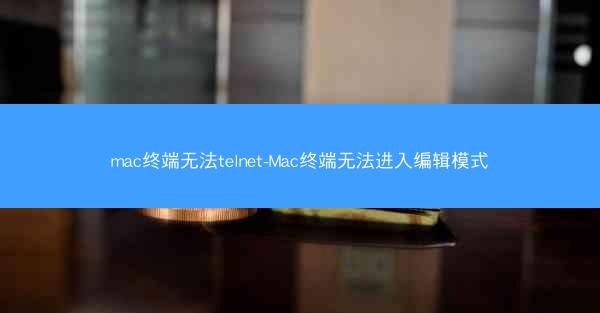 mac终端无法telnet-Mac终端无法进入编辑模式