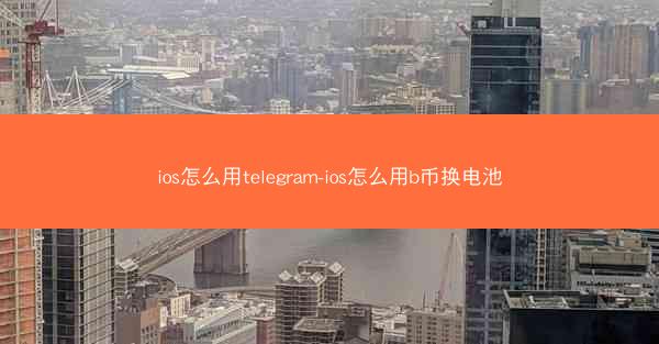 ios怎么用telegram-ios怎么用b币换电池