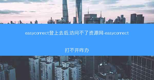 easyconnect登上去后,访问不了资源网-easyconnect打不开咋办