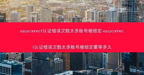 easyconnect认证错误次数太多账号被锁定-easyconnect认证错误次数太多账号被锁定要等多久