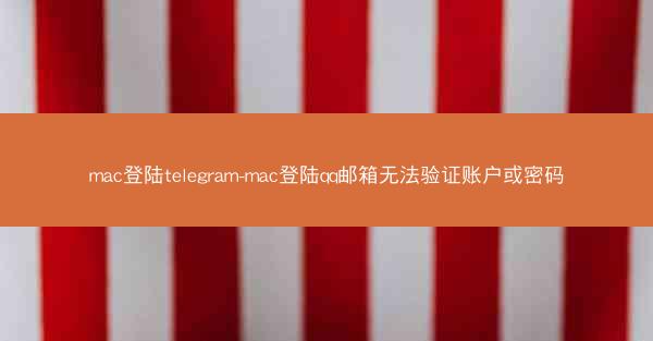 mac登陆telegram-mac登陆qq邮箱无法验证账户或密码