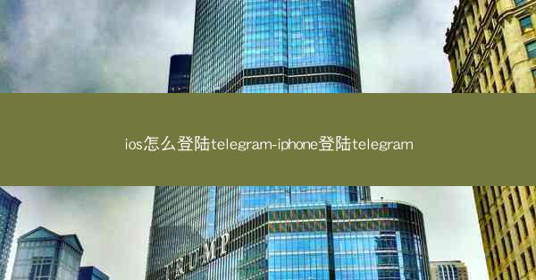 ios怎么登陆telegram-iphone登陆telegram