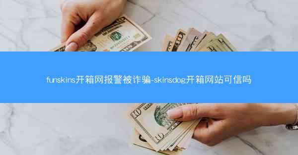 funskins开箱网报警被诈骗-skinsdog开箱网站可信吗