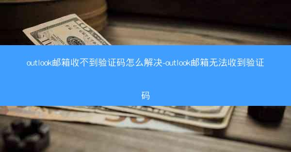 outlook邮箱收不到验证码怎么解决-outlook邮箱无法收到验证码