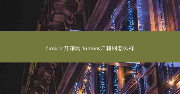 funskins开箱网-funskins开箱网怎么样