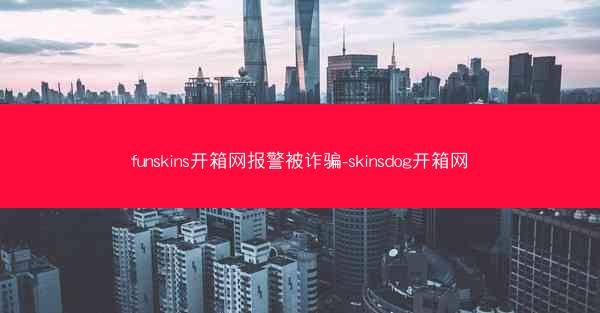 funskins开箱网报警被诈骗-skinsdog开箱网