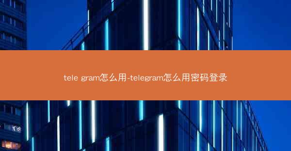 tele gram怎么用-telegram怎么用密码登录