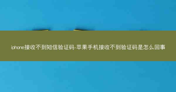 iphone接收不到短信验证码-苹果手机接收不到验证码是怎么回事