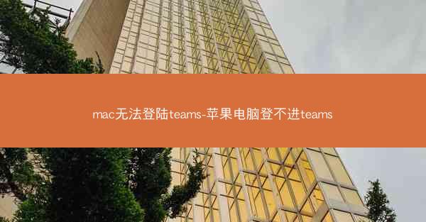 mac无法登陆teams-苹果电脑登不进teams