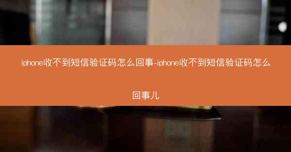 iphone收不到短信验证码怎么回事-iphone收不到短信验证码怎么回事儿