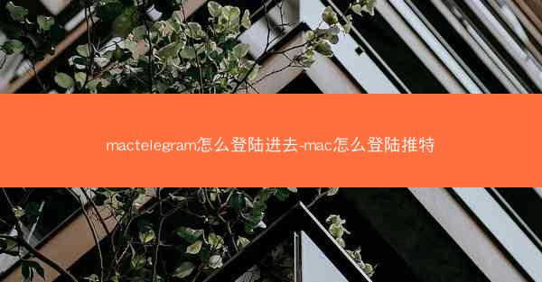mactelegram怎么登陆进去-mac怎么登陆推特
